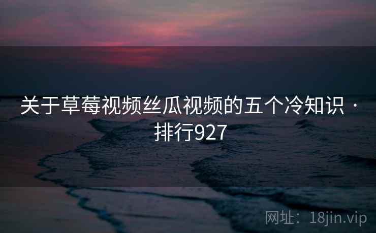 关于草莓视频丝瓜视频的五个冷知识 · 排行927