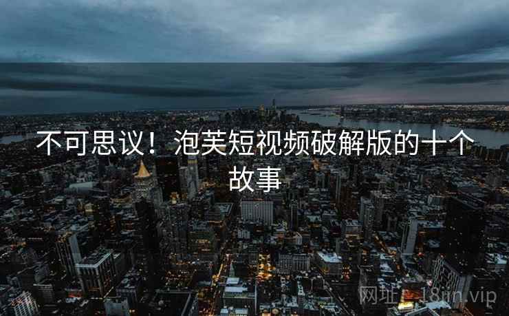 不可思议！泡芙短视频破解版的十个故事  第1张