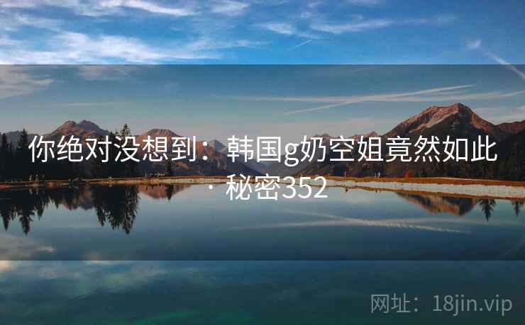 你绝对没想到：韩国g奶空姐竟然如此 · 秘密352