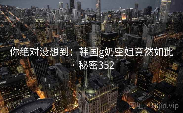 你绝对没想到:韩国g奶空姐竟然如此 · 秘密352