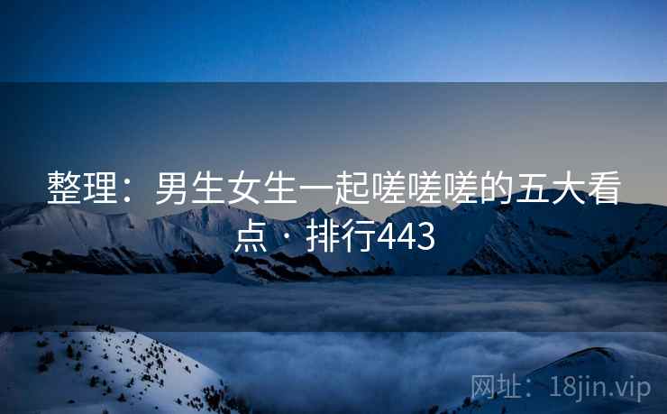 整理：男生女生一起嗟嗟嗟的五大看点 · 排行443