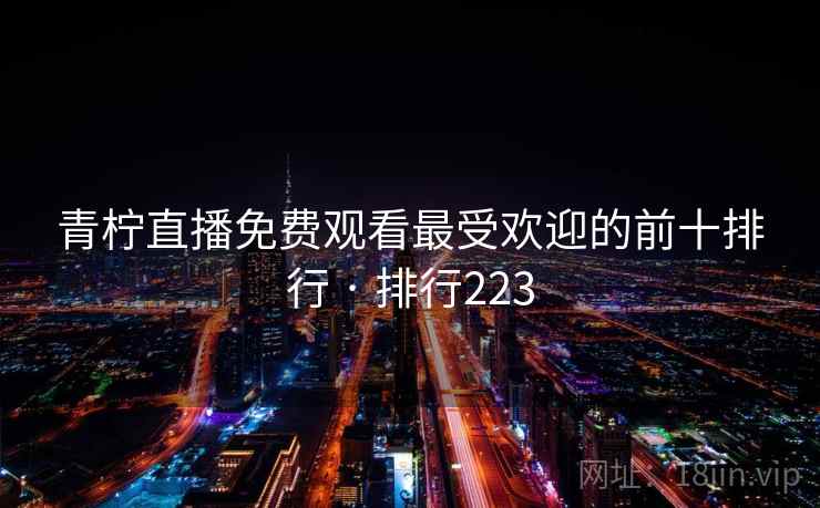 青柠直播免费观看最受欢迎的前十排行 · 排行223 第2张 青柠直播免费观看最受欢迎的前十排行 · 排行223 第2张
