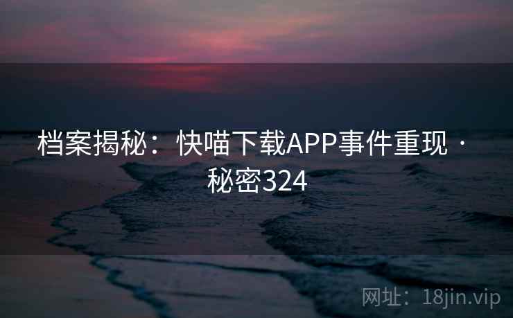 档案揭秘：快喵下载APP事件重现 · 秘密324