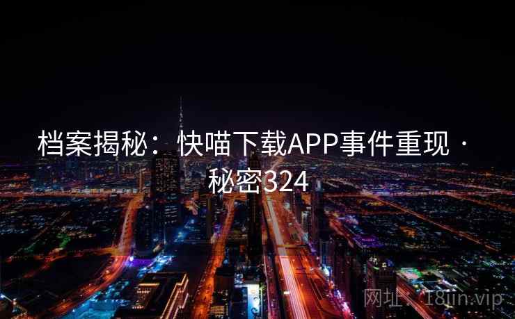 档案揭秘：快喵下载APP事件重现 · 秘密324