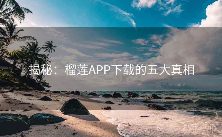 揭秘：榴莲APP下载的五大真相