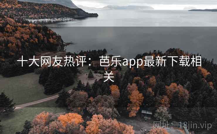 十大网友热评:芭乐app最新下载相关 第1张 十大网友热评:芭乐app最新下载相关 第1张