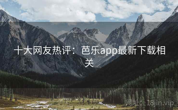 十大网友热评:芭乐app最新下载相关 第2张 十大网友热评:芭乐app最新下载相关 第2张