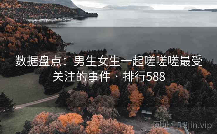 数据盘点：男生女生一起嗟嗟嗟最受关注的事件 · 排行588