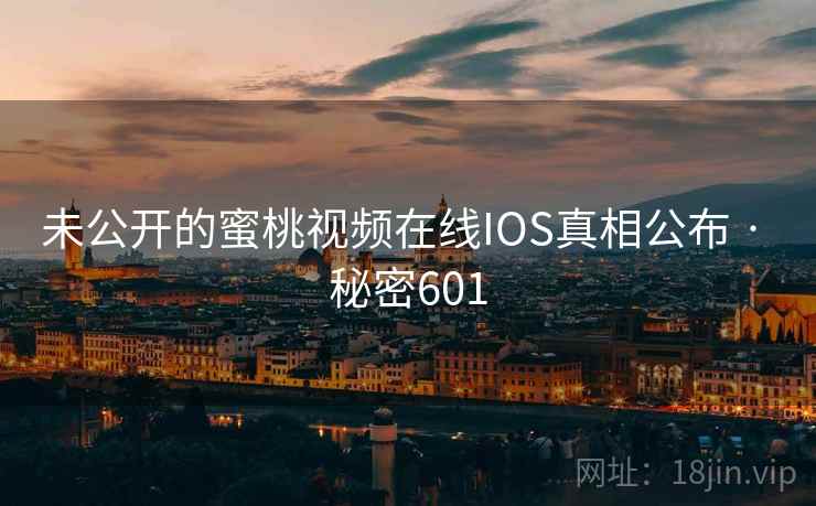 未公开的蜜桃视频在线IOS真相公布 · 秘密601