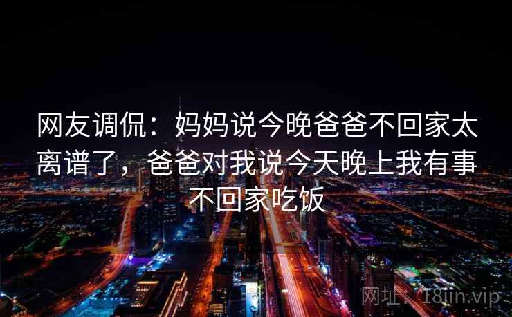 网友调侃：妈妈说今晚爸爸不回家太离谱了，爸爸对我说今天晚上我有事不回家吃饭  第1张