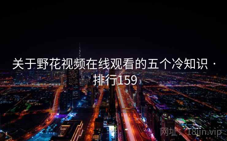 关于野花视频在线观看的五个冷知识 · 排行159