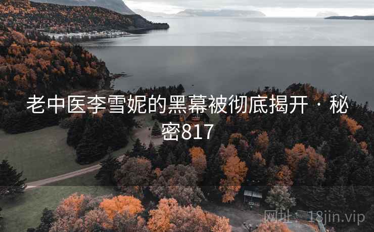 老中医李雪妮的黑幕被彻底揭开 · 秘密817