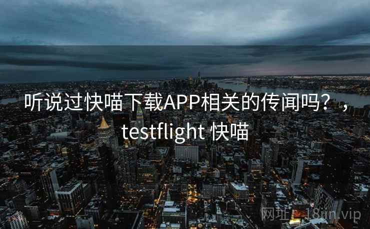听说过快喵下载APP相关的传闻吗?,testflight 快喵