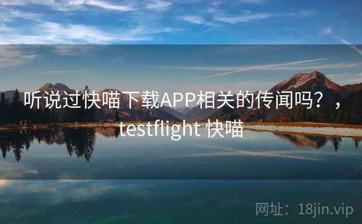 听说过快喵下载APP相关的传闻吗？，testflight 快喵