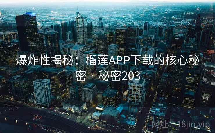 爆炸性揭秘：榴莲APP下载的核心秘密 · 秘密203