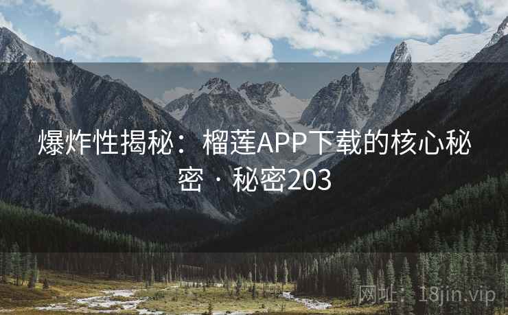 爆炸性揭秘：榴莲APP下载的核心秘密 · 秘密203