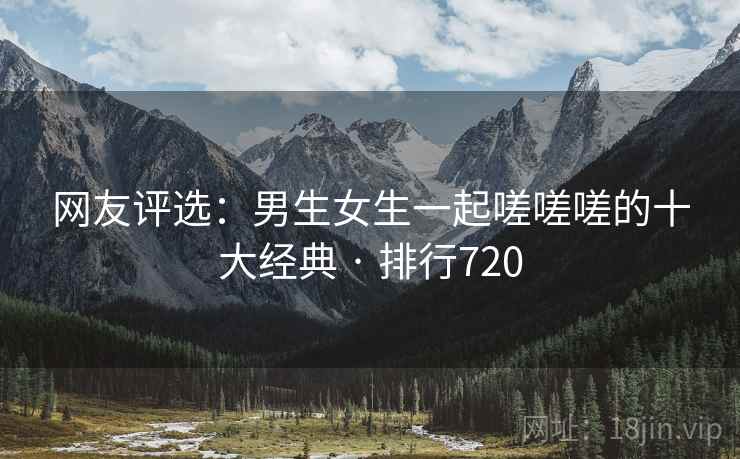 网友评选：男生女生一起嗟嗟嗟的十大经典 · 排行720