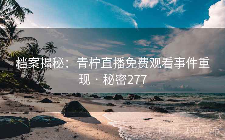 档案揭秘：青柠直播免费观看事件重现 · 秘密277