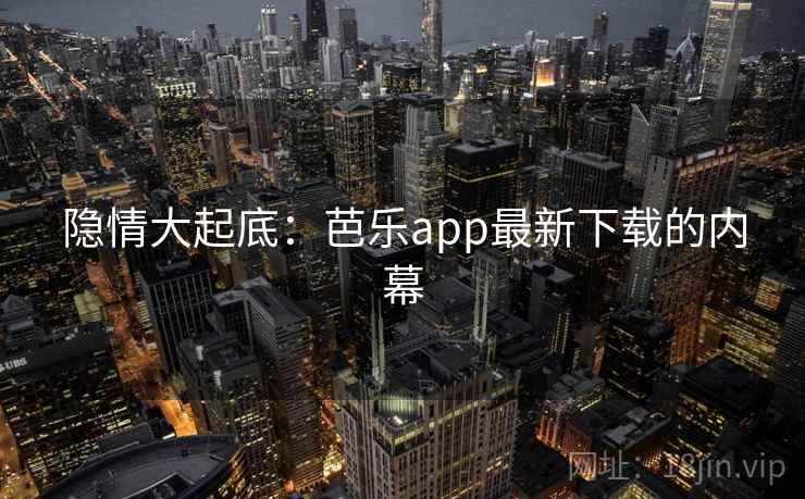 隐情大起底：芭乐app最新下载的内幕