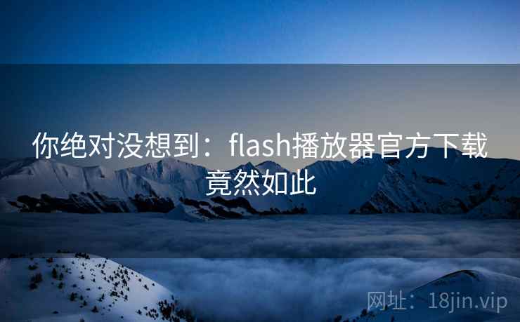 你绝对没想到：flash播放器官方下载竟然如此
