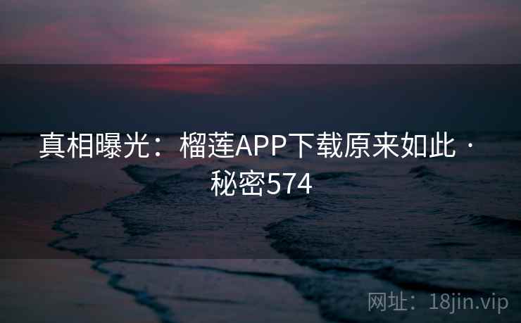 真相曝光：榴莲APP下载原来如此 · 秘密574