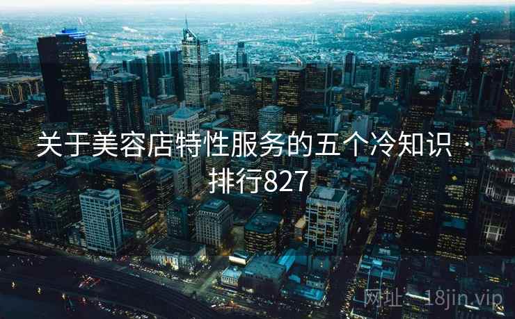 关于美容店特性服务的五个冷知识 · 排行827
