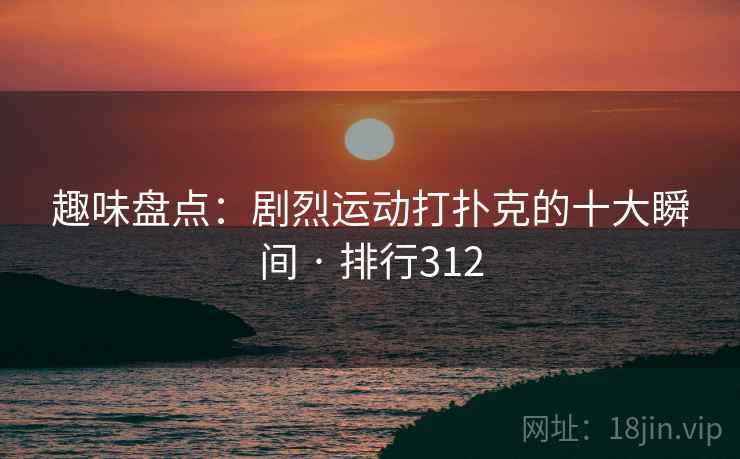 趣味盘点：剧烈运动打扑克的十大瞬间 · 排行312