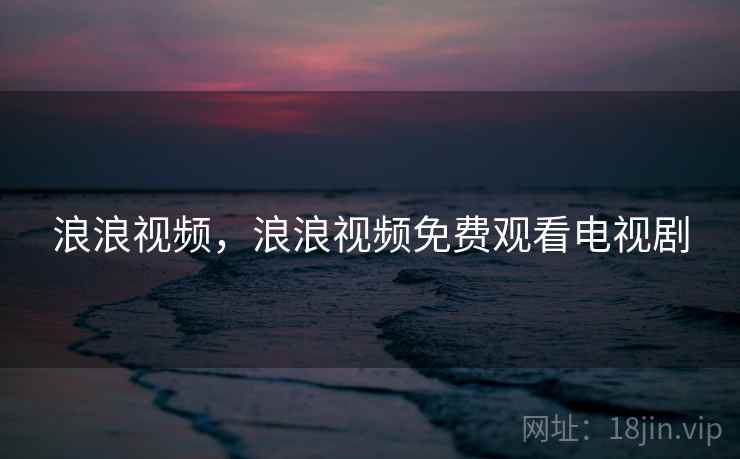 浪浪视频，浪浪视频免费观看电视剧