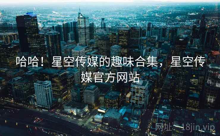 哈哈！星空传媒的趣味合集，星空传媒官方网站