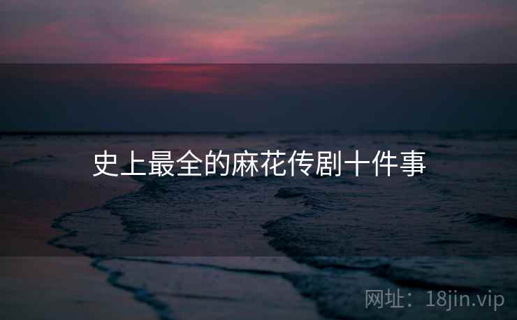 史上最全的麻花传剧十件事