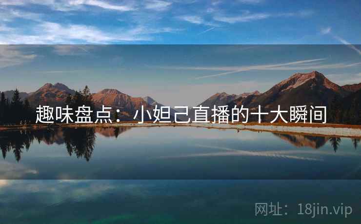 趣味盘点:小妲己直播的十大瞬间