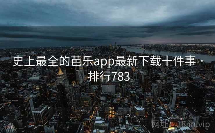史上最全的芭乐app最新下载十件事 · 排行783