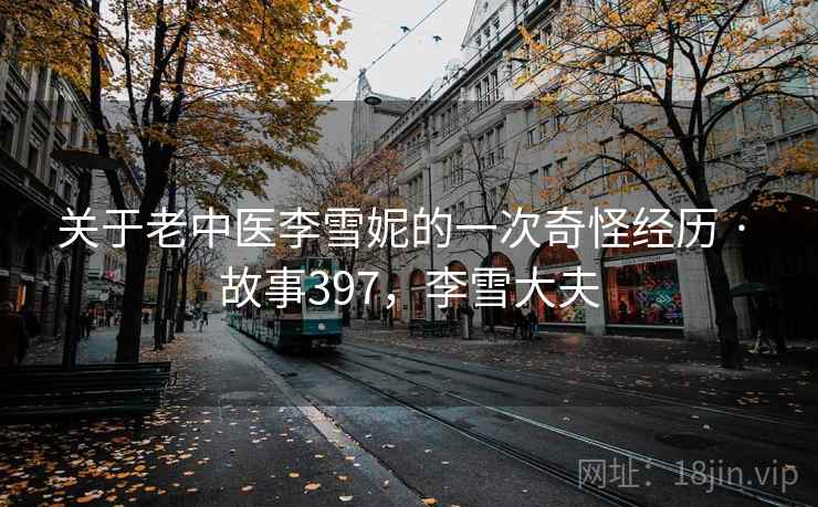 关于老中医李雪妮的一次奇怪经历 · 故事397，李雪大夫