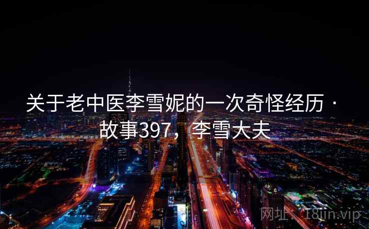 关于老中医李雪妮的一次奇怪经历 · 故事397，李雪大夫