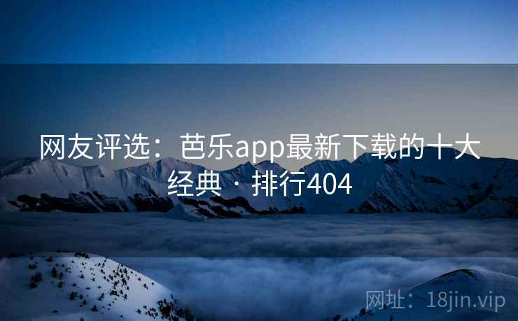 网友评选：芭乐app最新下载的十大经典 · 排行404