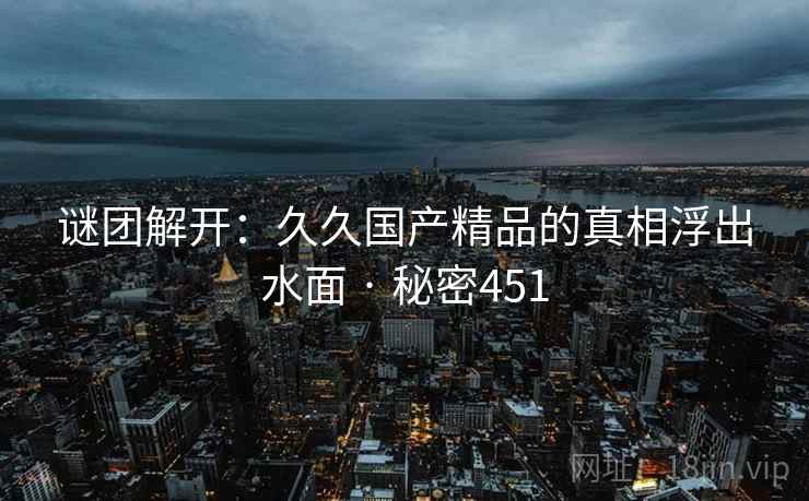 谜团解开：久久国产精品的真相浮出水面 · 秘密451