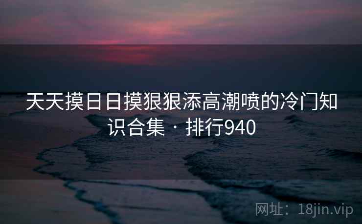 天天摸日日摸狠狠添高潮喷的冷门知识合集 · 排行940