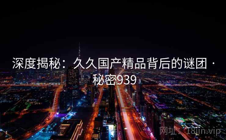 深度揭秘：久久国产精品背后的谜团 · 秘密939