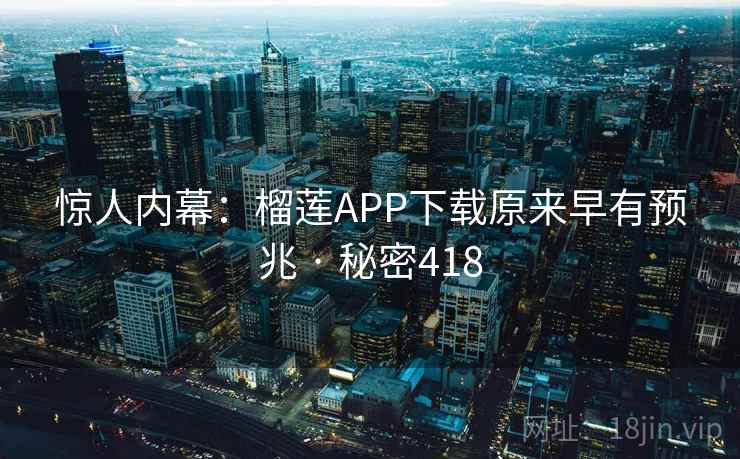 惊人内幕：榴莲APP下载原来早有预兆 · 秘密418