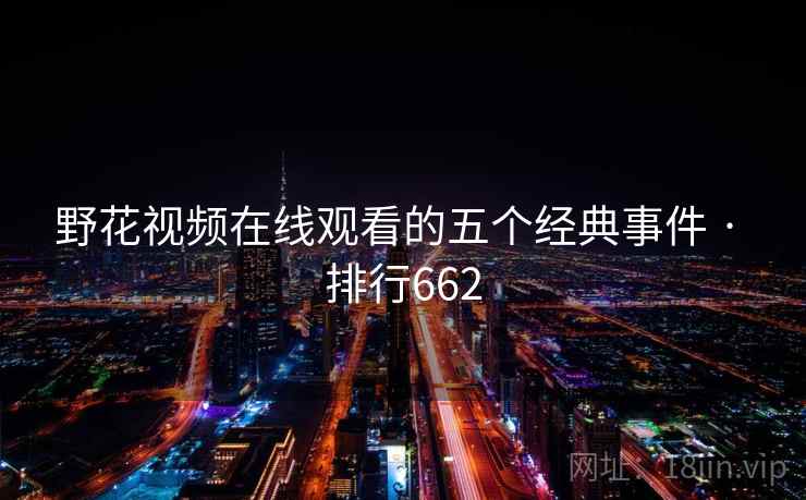 野花视频在线观看的五个经典事件 · 排行662