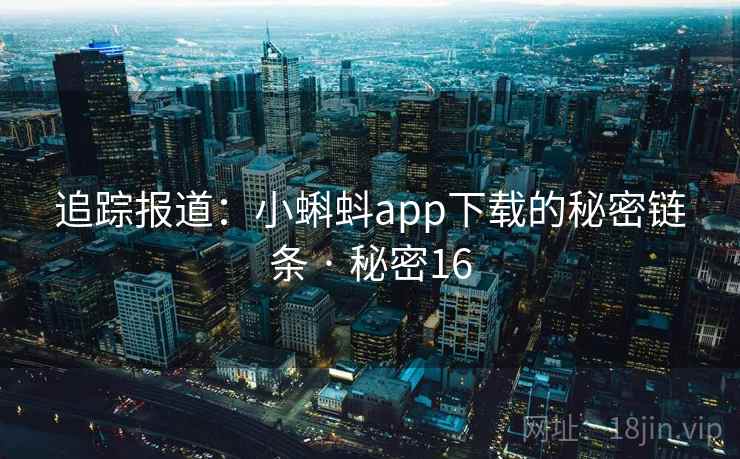 追踪报道：小蝌蚪app下载的秘密链条 · 秘密16