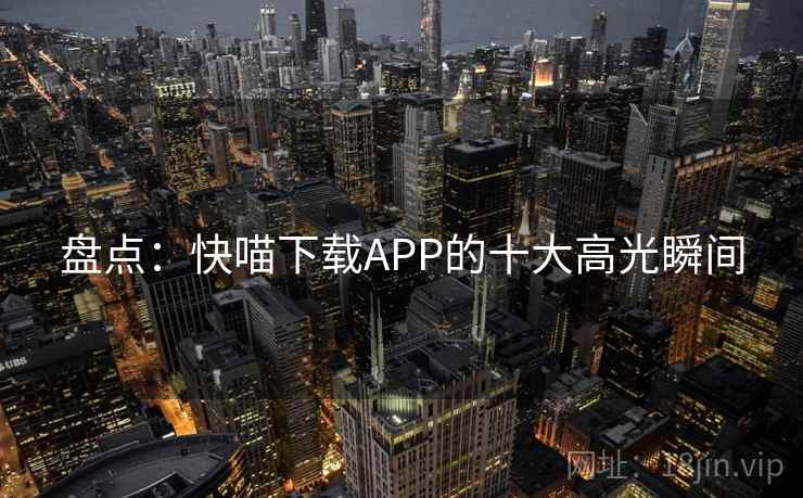 盘点：快喵下载APP的十大高光瞬间