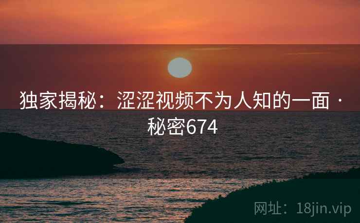 独家揭秘：涩涩视频不为人知的一面 · 秘密674