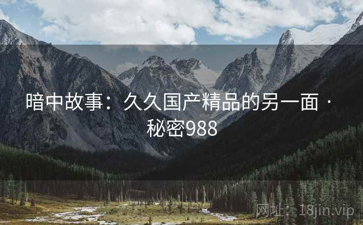 暗中故事：久久国产精品的另一面 · 秘密988