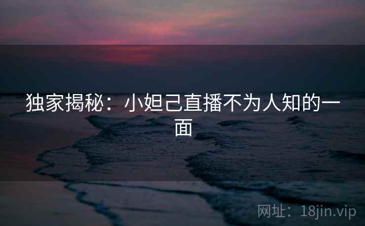 独家揭秘：小妲己直播不为人知的一面