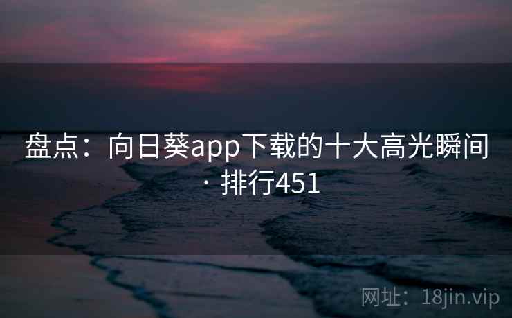 盘点：向日葵app下载的十大高光瞬间 · 排行451